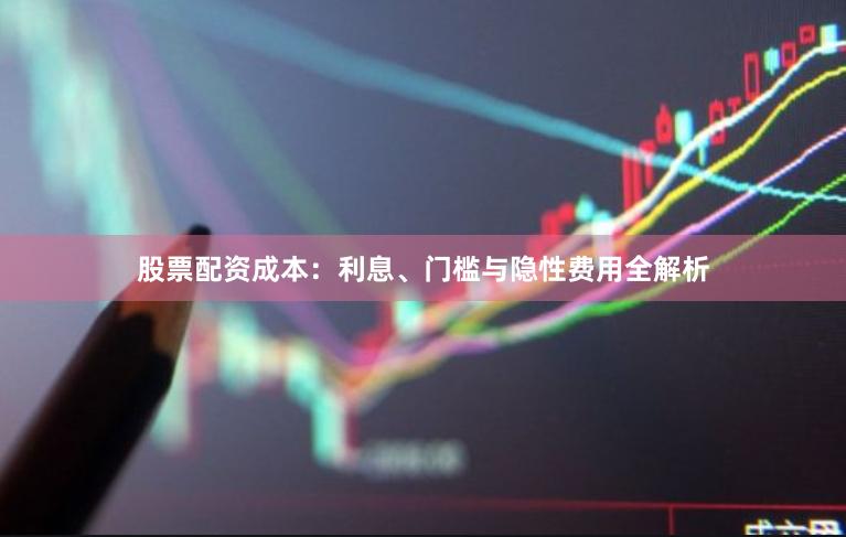 股票配资成本:利息、门槛与隐性费用全解析